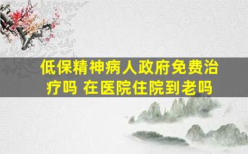 低保精神病人政府免费治疗吗 在医院住院到老吗